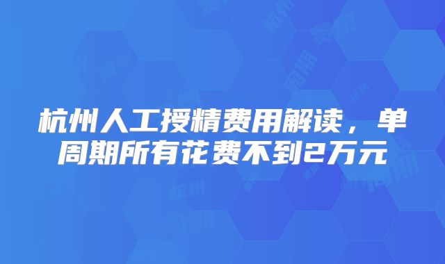 杭州人工授精费用解读，单周期所有花费不到2万元