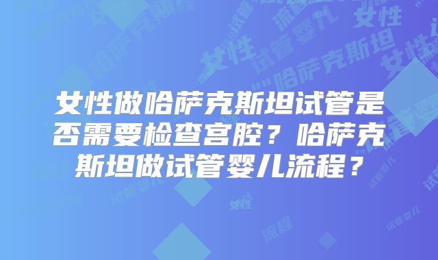 女性做哈萨克斯坦试管是否需要检查宫腔？哈萨克斯坦做试管婴儿流程？
