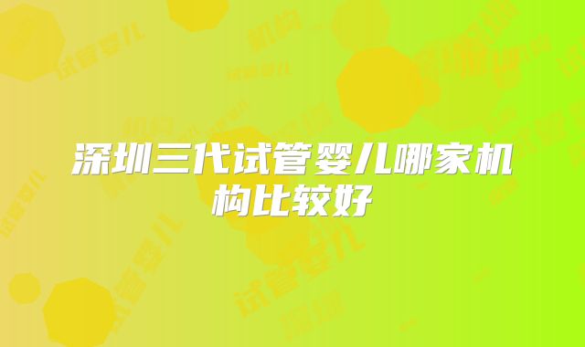 深圳三代试管婴儿哪家机构比较好