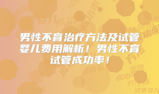 男性不育治疗方法及试管婴儿费用解析!男性不育试管成功率!