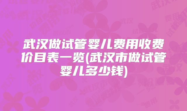 武汉做试管婴儿费用收费价目表一览(武汉市做试管婴儿多少钱)