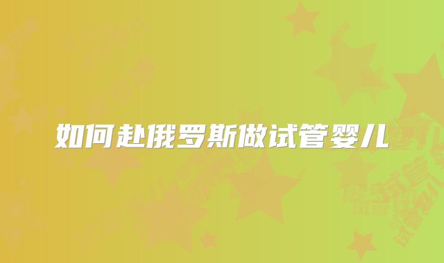 如何赴俄罗斯做试管婴儿