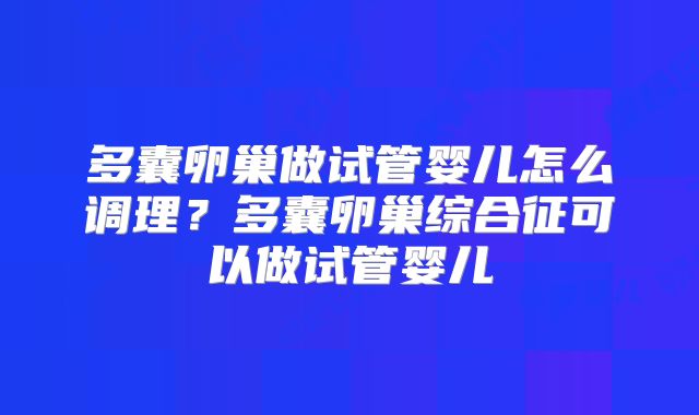 多囊卵巢做试管婴儿怎么调理？多囊卵巢综合征可以做试管婴儿