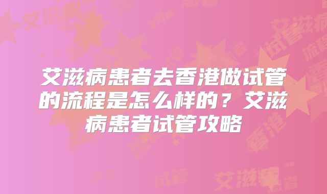 艾滋病患者去香港做试管的流程是怎么样的？艾滋病患者试管攻略