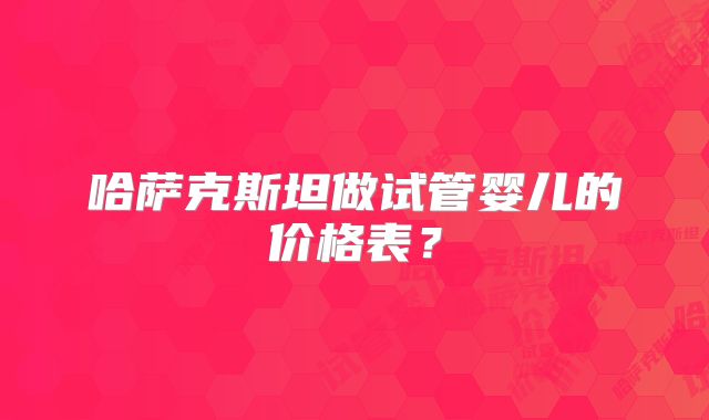 哈萨克斯坦做试管婴儿的价格表？