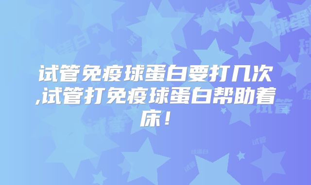 试管免疫球蛋白要打几次,试管打免疫球蛋白帮助着床!
