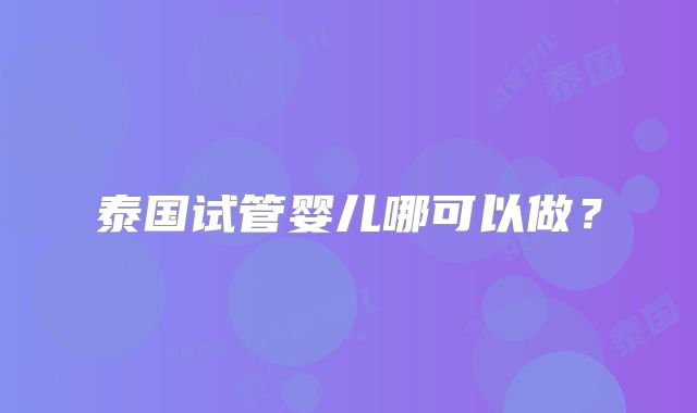 泰国试管婴儿哪可以做？