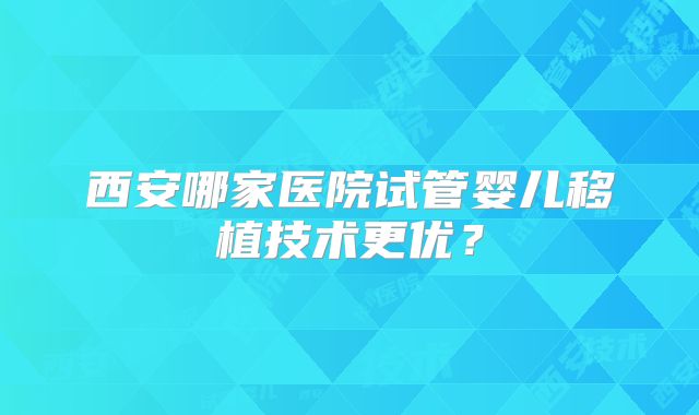 西安哪家医院试管婴儿移植技术更优？