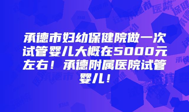 承德市妇幼保健院做一次试管婴儿大概在5000元左右！承德附属医院试管婴儿！