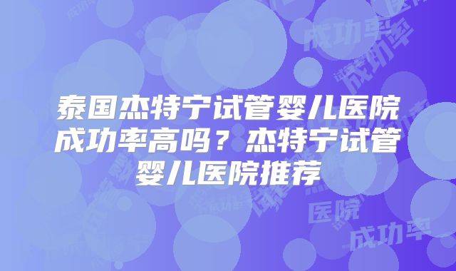 泰国杰特宁试管婴儿医院成功率高吗？杰特宁试管婴儿医院推荐