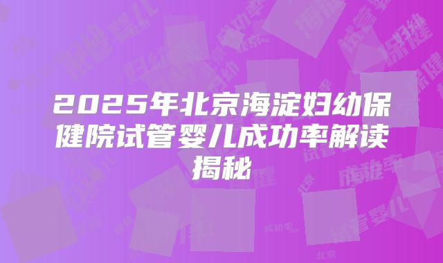 2025年北京海淀妇幼保健院试管婴儿成功率解读揭秘