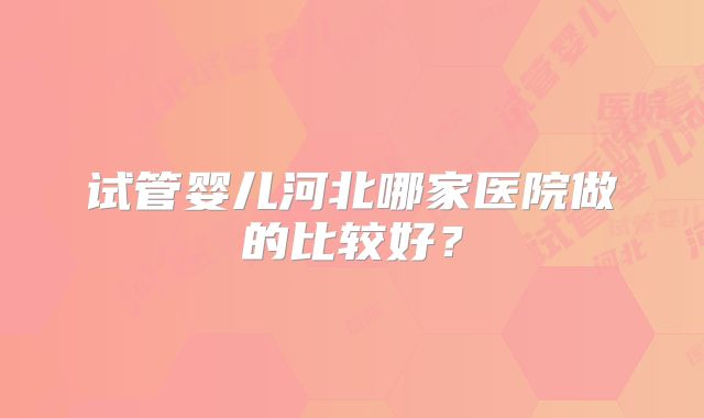 试管婴儿河北哪家医院做的比较好？