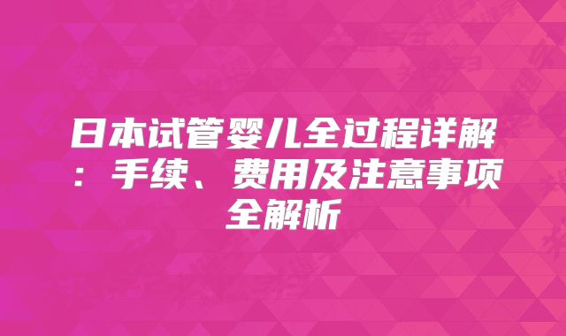 日本试管婴儿全过程详解：手续、费用及注意事项全解析