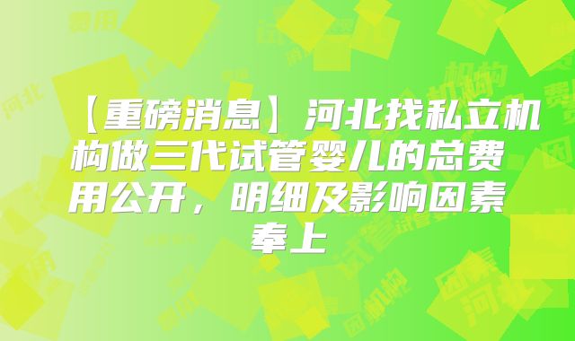【重磅消息】河北找私立机构做三代试管婴儿的总费用公开,明细及影响因素奉上