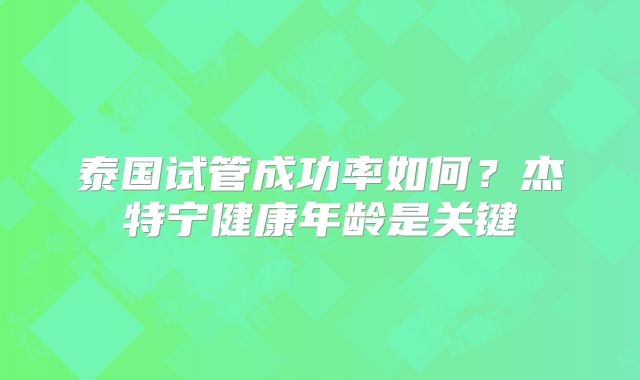 泰国试管成功率如何?杰特宁健康年龄是关键