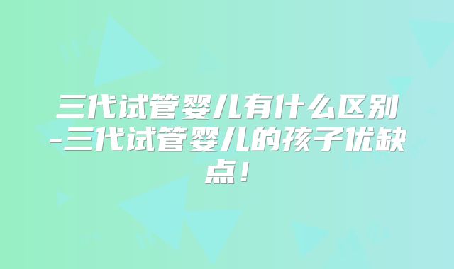 三代试管婴儿有什么区别-三代试管婴儿的孩子优缺点！