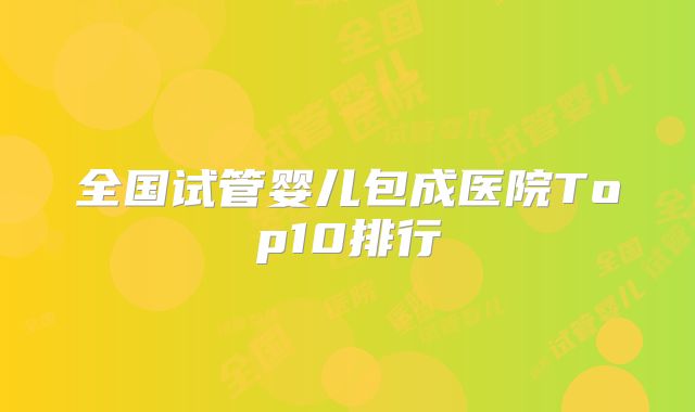 全国试管婴儿包成医院Top10排行