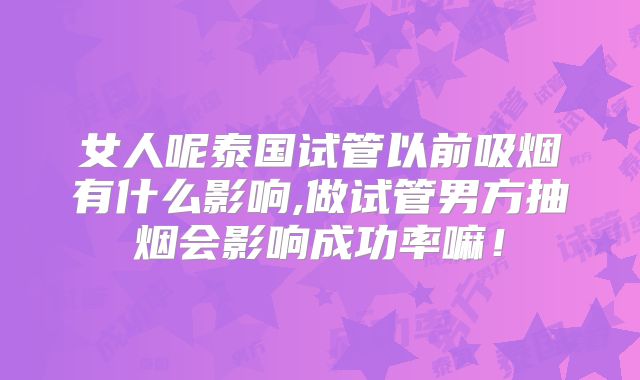 女人呢泰国试管以前吸烟有什么影响,做试管男方抽烟会影响成功率嘛！