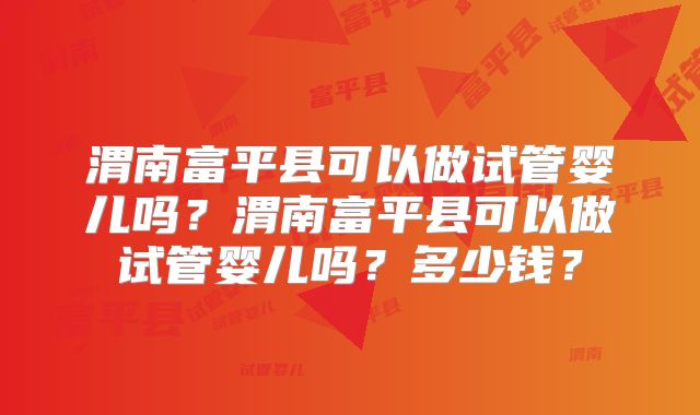渭南富平县可以做试管婴儿吗？渭南富平县可以做试管婴儿吗？多少钱？
