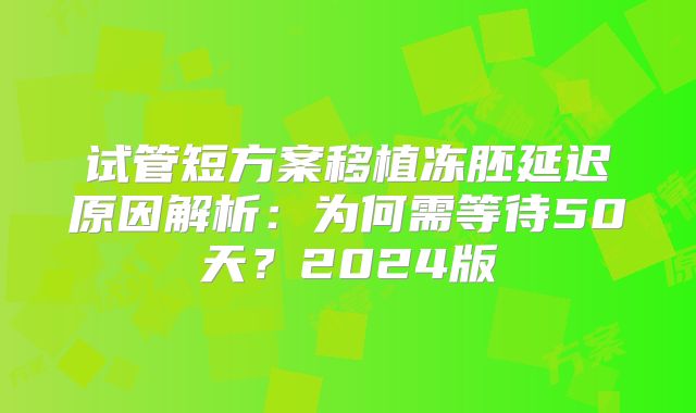 试管短方案移植冻胚延迟原因解析:为何需等待50天?2024版