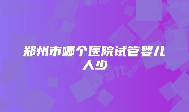 郑州市哪个医院试管婴儿人少