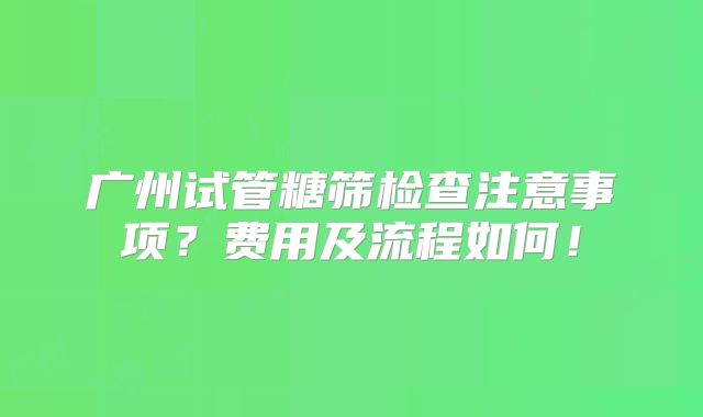 广州试管糖筛检查注意事项?费用及流程如何!
