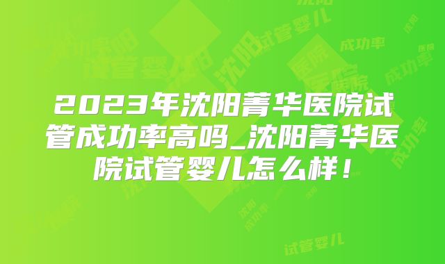 2023年沈阳菁华医院试管成功率高吗_沈阳菁华医院试管婴儿怎么样！