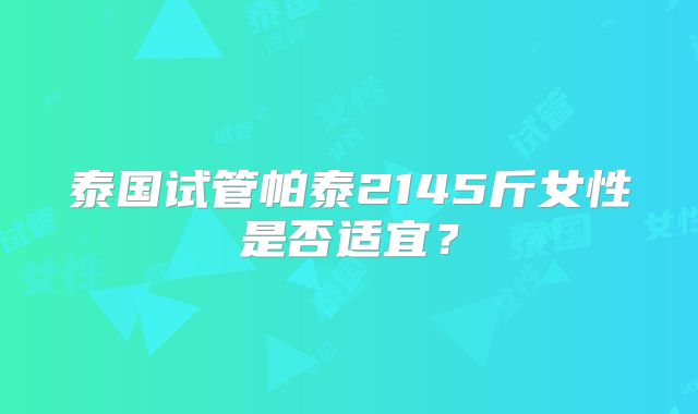 泰国试管帕泰2145斤女性是否适宜?
