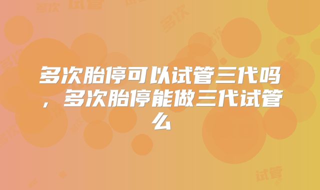 多次胎停可以试管三代吗,多次胎停能做三代试管么