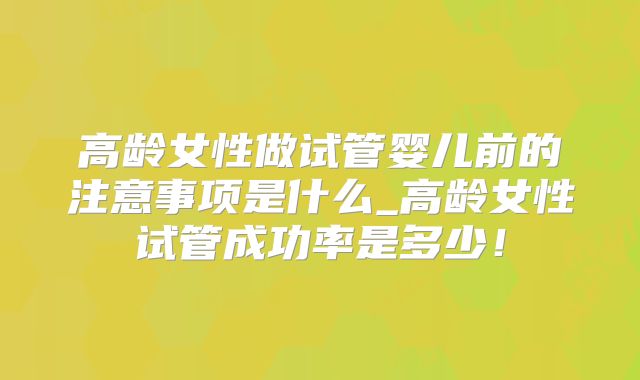 高龄女性做试管婴儿前的注意事项是什么_高龄女性试管成功率是多少！
