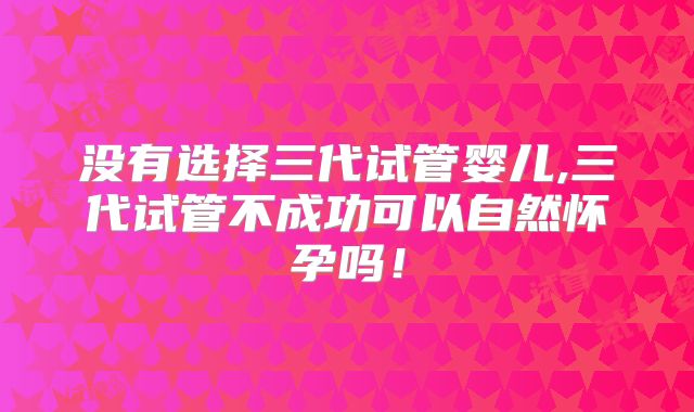 没有选择三代试管婴儿,三代试管不成功可以自然怀孕吗！