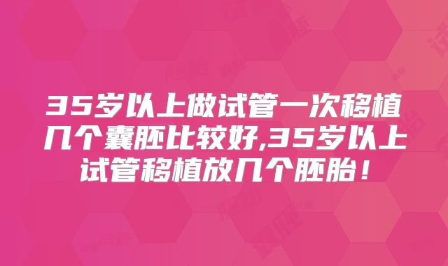 35岁以上做试管一次移植几个囊胚比较好,35岁以上试管移植放几个胚胎！