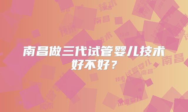 南昌做三代试管婴儿技术好不好？