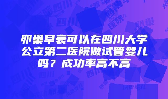 卵巢早衰可以在四川大学公立第二医院做试管婴儿吗？成功率高不高