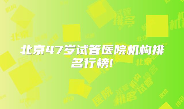 北京47岁试管医院机构排名行榜!