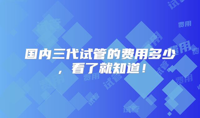 国内三代试管的费用多少,看了就知道!