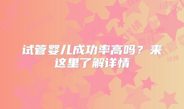 试管婴儿成功率高吗?来这里了解详情