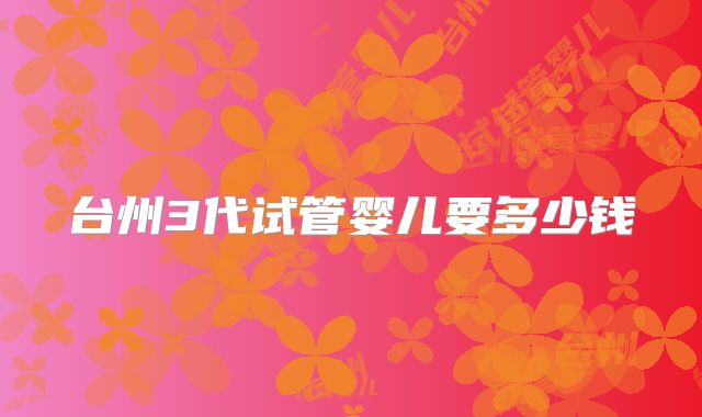 台州3代试管婴儿要多少钱