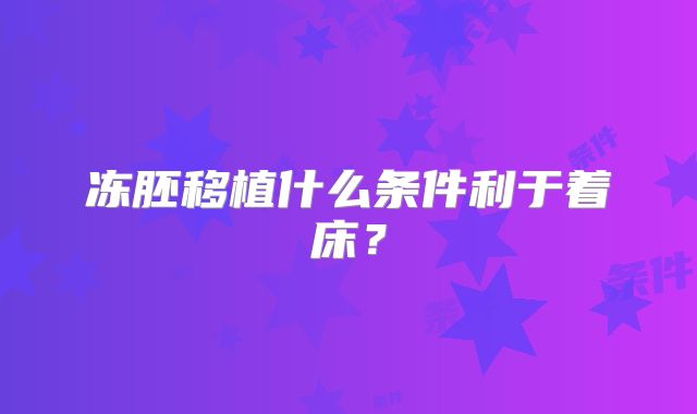 冻胚移植什么条件利于着床?