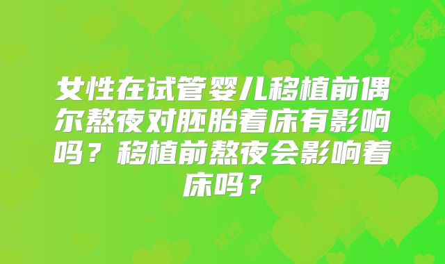 女性在试管婴儿移植前偶尔熬夜对胚胎着床有影响吗？移植前熬夜会影响着床吗？