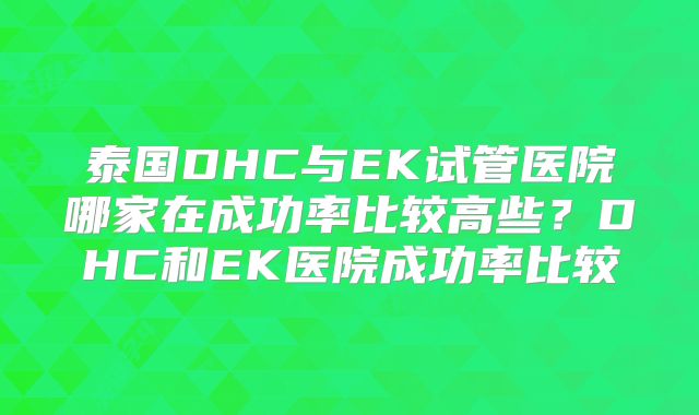 泰国DHC与EK试管医院哪家在成功率比较高些？DHC和EK医院成功率比较