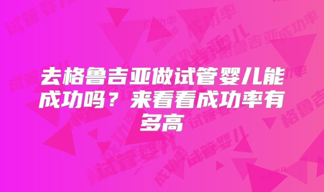 去格鲁吉亚做试管婴儿能成功吗？来看看成功率有多高