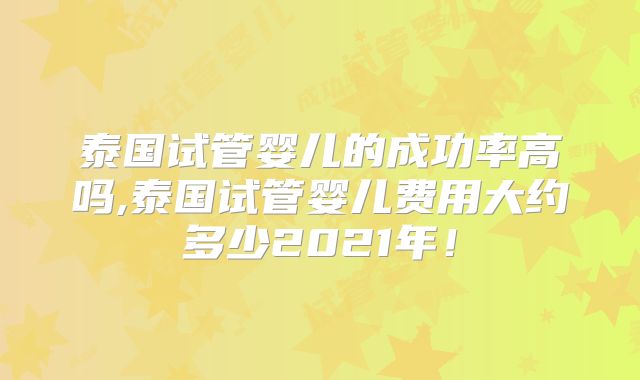 泰国试管婴儿的成功率高吗,泰国试管婴儿费用大约多少2021年!