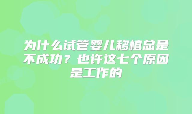 为什么试管婴儿移植总是不成功？也许这七个原因是工作的