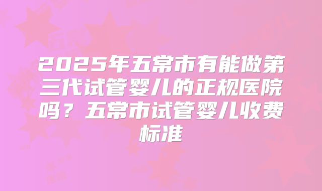2025年五常市有能做第三代试管婴儿的正规医院吗?五常市试管婴儿收费标准