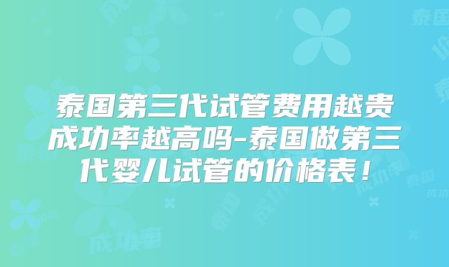 泰国第三代试管费用越贵成功率越高吗-泰国做第三代婴儿试管的价格表！