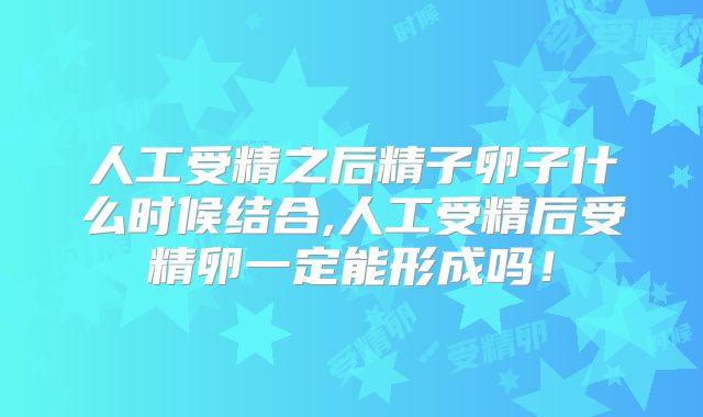 人工受精之后精子卵子什么时候结合,人工受精后受精卵一定能形成吗!