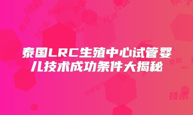 泰国LRC生殖中心试管婴儿技术成功条件大揭秘