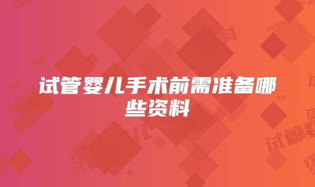 试管婴儿手术前需准备哪些资料