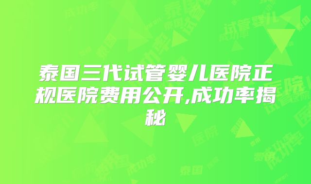 泰国三代试管婴儿医院正规医院费用公开,成功率揭秘